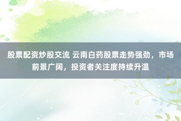 股票配資炒股交流 云南白藥股票走勢強(qiáng)勁，市場前景廣闊，投資者關(guān)注度持續(xù)升溫