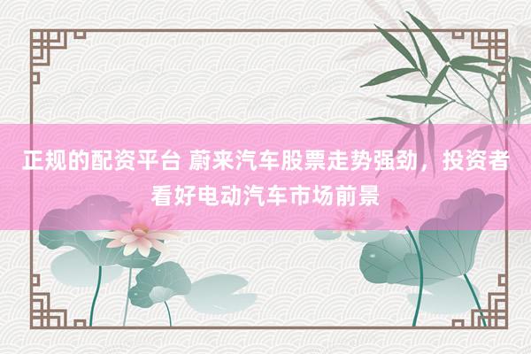 正規(guī)的配資平臺(tái) 蔚來(lái)汽車股票走勢(shì)強(qiáng)勁，投資者看好電動(dòng)汽車市場(chǎng)前景