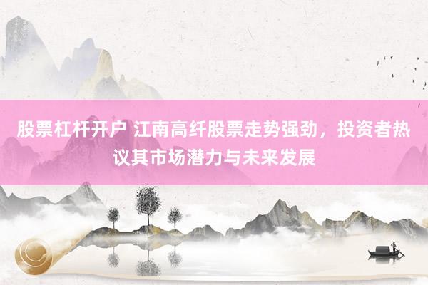 股票杠桿開戶 江南高纖股票走勢強勁，投資者熱議其市場潛力與未來發(fā)展