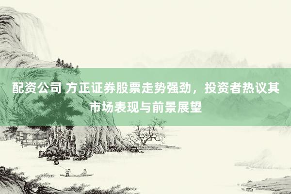 配資公司 方正證券股票走勢(shì)強(qiáng)勁，投資者熱議其市場(chǎng)表現(xiàn)與前景展望