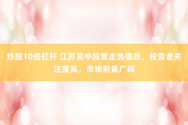 炒股10倍杠桿 江蘇吳中股票走勢強勁，投資者關(guān)注度高，市場前景廣闊