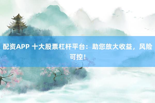 配資APP 十大股票杠桿平臺(tái)：助您放大收益，風(fēng)險(xiǎn)可控！