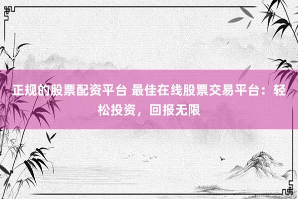 正規(guī)的股票配資平臺 最佳在線股票交易平臺：輕松投資，回報無限