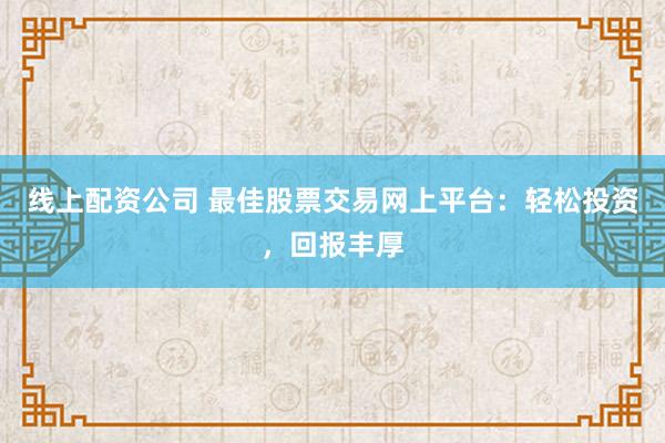 線上配資公司 最佳股票交易網(wǎng)上平臺：輕松投資，回報豐厚