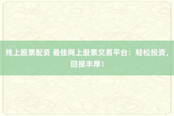 線上股票配資 最佳網(wǎng)上股票交易平臺：輕松投資，回報豐厚！