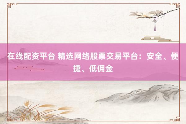 在線配資平臺(tái) 精選網(wǎng)絡(luò)股票交易平臺(tái)：安全、便捷、低傭金