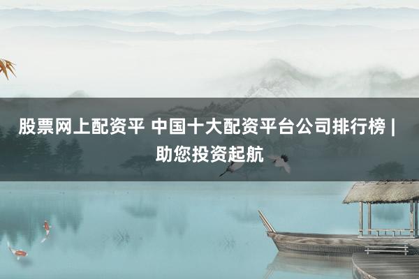 股票網上配資平 中國十大配資平臺公司排行榜 | 助您投資起航
