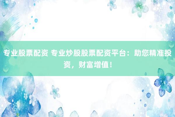 專業(yè)股票配資 專業(yè)炒股股票配資平臺(tái)：助您精準(zhǔn)投資，財(cái)富增值！