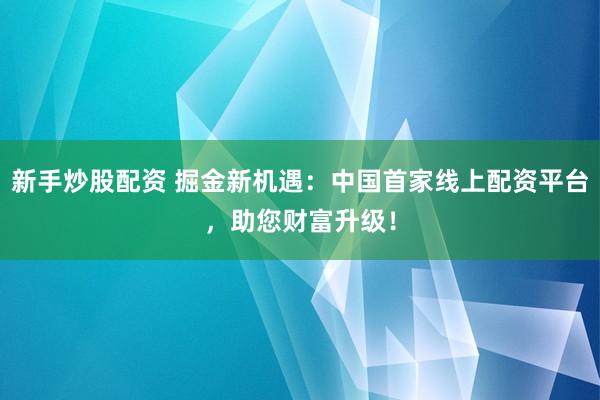 新手炒股配資 掘金新機(jī)遇：中國(guó)首家線上配資平臺(tái)，助您財(cái)富升級(jí)！