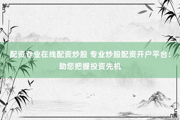 配資專業(yè)在線配資炒股 專業(yè)炒股配資開戶平臺(tái)：助您把握投資先機(jī)