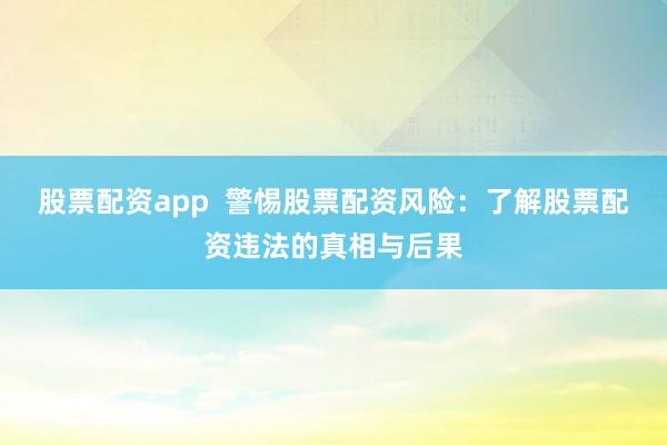 股票配資app  警惕股票配資風險：了解股票配資違法的真相與后果