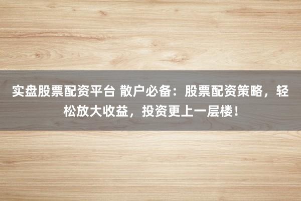 實(shí)盤股票配資平臺(tái) 散戶必備：股票配資策略，輕松放大收益，投資更上一層樓！