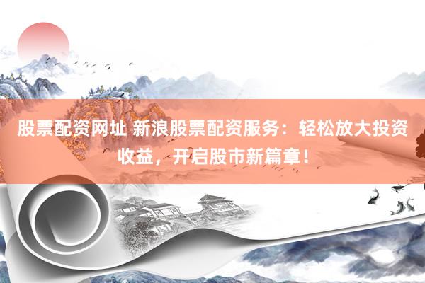 股票配資網址 新浪股票配資服務：輕松放大投資收益，開啟股市新篇章！