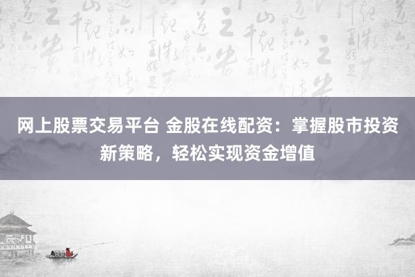 網(wǎng)上股票交易平臺 金股在線配資：掌握股市投資新策略，輕松實(shí)現(xiàn)資金增值