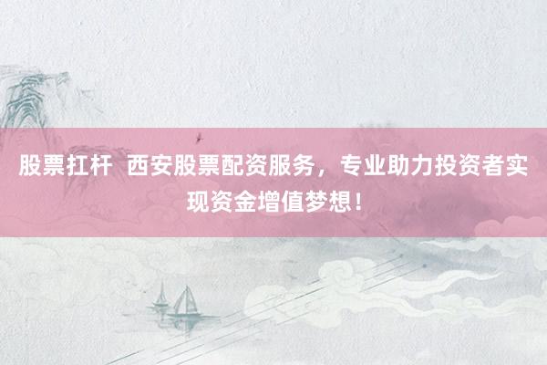 股票扛桿  西安股票配資服務(wù)，專業(yè)助力投資者實(shí)現(xiàn)資金增值夢(mèng)想！