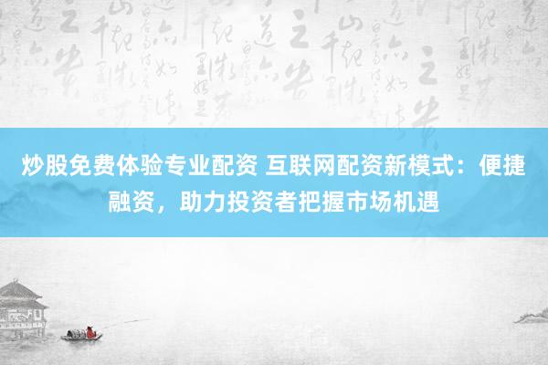 炒股免費(fèi)體驗(yàn)專業(yè)配資 互聯(lián)網(wǎng)配資新模式：便捷融資，助力投資者把握市場(chǎng)機(jī)遇
