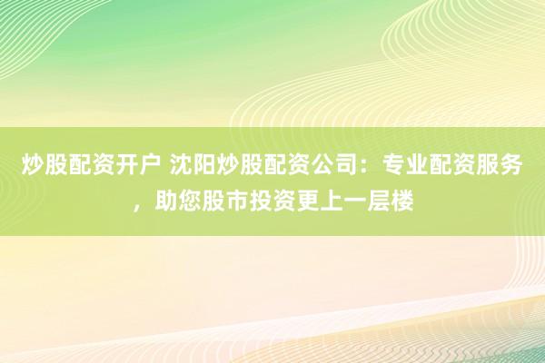 炒股配資開戶 沈陽炒股配資公司：專業(yè)配資服務，助您股市投資更上一層樓