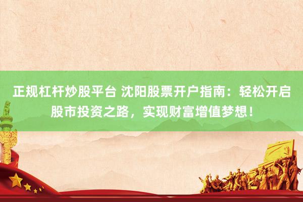 正規(guī)杠桿炒股平臺(tái) 沈陽股票開戶指南：輕松開啟股市投資之路，實(shí)現(xiàn)財(cái)富增值夢想！