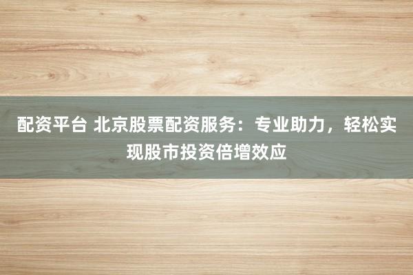 配資平臺 北京股票配資服務(wù)：專業(yè)助力，輕松實(shí)現(xiàn)股市投資倍增效應(yīng)