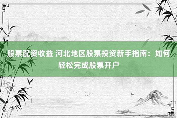 股票配資收益 河北地區(qū)股票投資新手指南：如何輕松完成股票開戶