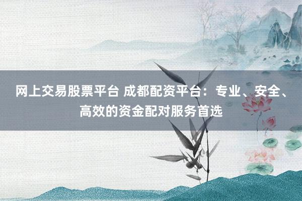 網(wǎng)上交易股票平臺 成都配資平臺：專業(yè)、安全、高效的資金配對服務(wù)首選