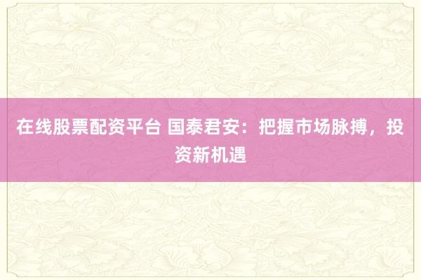 在線股票配資平臺 國泰君安：把握市場脈搏，投資新機(jī)遇
