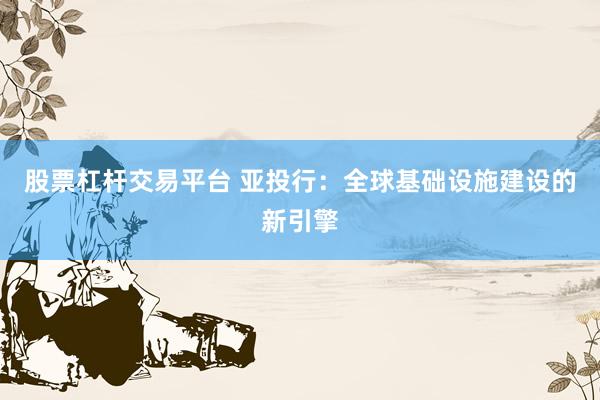 股票杠桿交易平臺(tái) 亞投行：全球基礎(chǔ)設(shè)施建設(shè)的新引擎