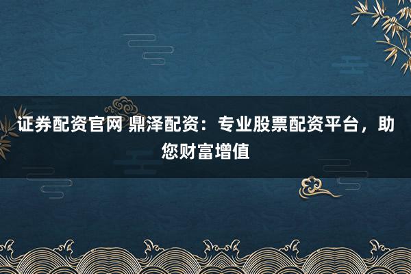 證券配資官網(wǎng) 鼎澤配資：專業(yè)股票配資平臺(tái)，助您財(cái)富增值