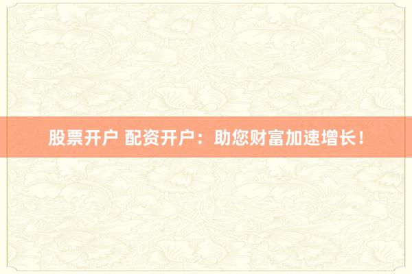 股票開(kāi)戶(hù) 配資開(kāi)戶(hù)：助您財(cái)富加速增長(zhǎng)！