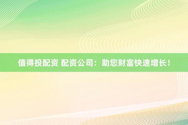 值得投配資 配資公司：助您財(cái)富快速增長！
