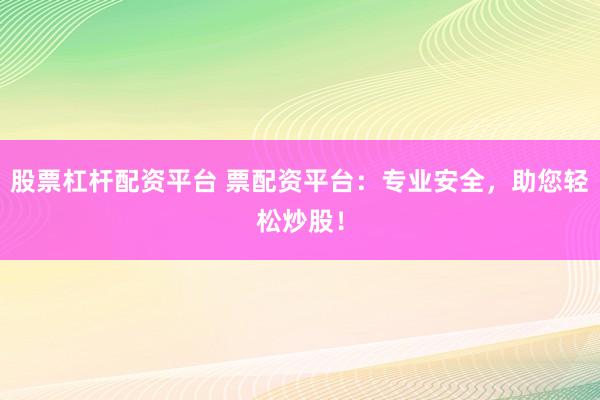 股票杠桿配資平臺(tái) 票配資平臺(tái)：專業(yè)安全，助您輕松炒股！