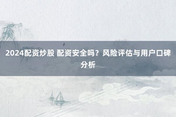 2024配資炒股 配資安全嗎？風(fēng)險(xiǎn)評(píng)估與用戶口碑分析
