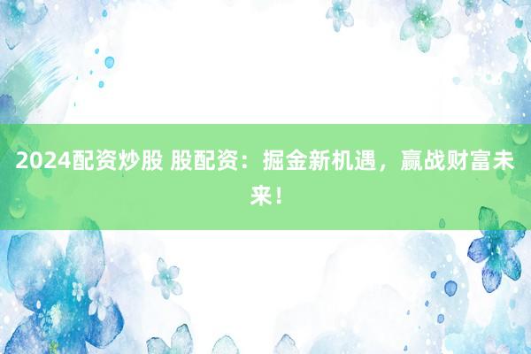 2024配資炒股 股配資：掘金新機(jī)遇，贏戰(zhàn)財(cái)富未來(lái)！