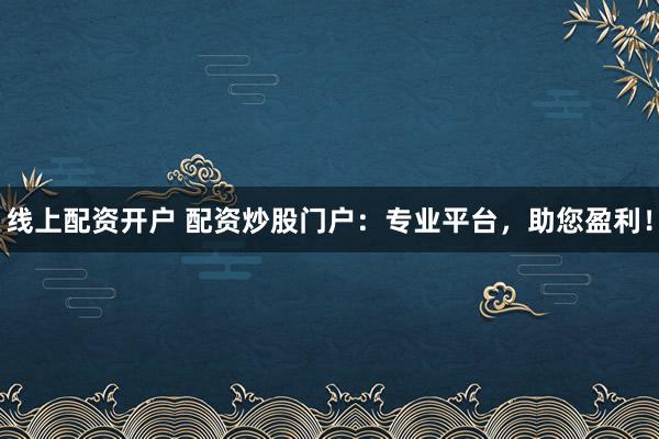線上配資開戶 配資炒股門戶：專業(yè)平臺，助您盈利！