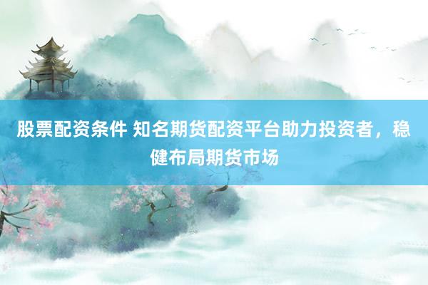 股票配資條件 知名期貨配資平臺助力投資者，穩(wěn)健布局期貨市場