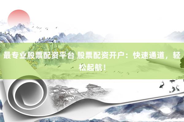 最專業(yè)股票配資平臺 股票配資開戶：快速通道，輕松起航！