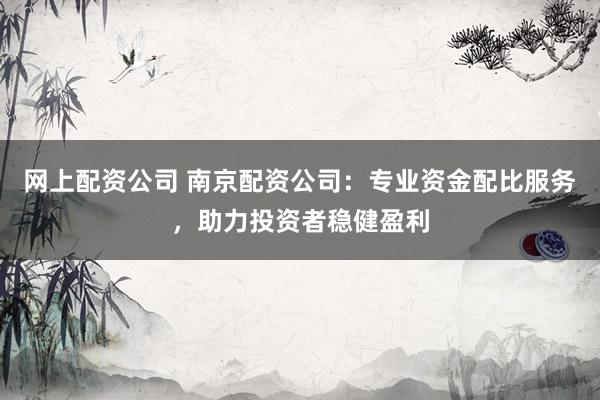 網(wǎng)上配資公司 南京配資公司：專業(yè)資金配比服務(wù)，助力投資者穩(wěn)健盈利