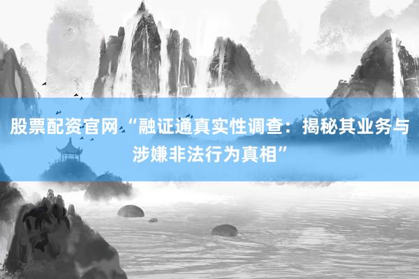 股票配資官網(wǎng) “融證通真實(shí)性調(diào)查：揭秘其業(yè)務(wù)與涉嫌非法行為真相”