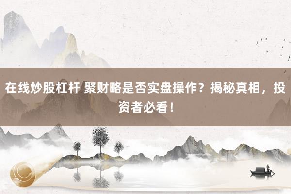 在線炒股杠桿 聚財(cái)略是否實(shí)盤操作？揭秘真相，投資者必看！