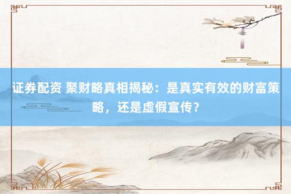 證券配資 聚財(cái)略真相揭秘：是真實(shí)有效的財(cái)富策略，還是虛假宣傳？
