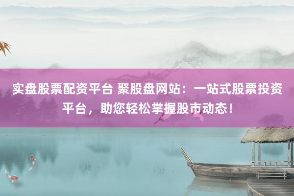 實(shí)盤股票配資平臺(tái) 聚股盤網(wǎng)站：一站式股票投資平臺(tái)，助您輕松掌握股市動(dòng)態(tài)！