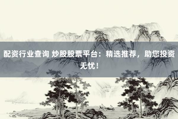 配資行業(yè)查詢 炒股股票平臺：精選推薦，助您投資無憂！