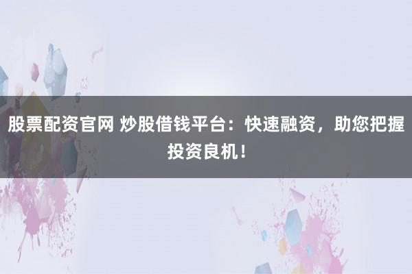 股票配資官網(wǎng) 炒股借錢平臺：快速融資，助您把握投資良機(jī)！