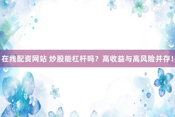 在線配資網(wǎng)站 炒股能杠桿嗎？高收益與高風(fēng)險并存！