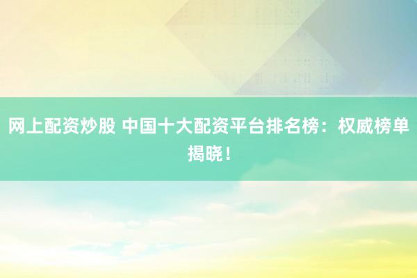 網(wǎng)上配資炒股 中國十大配資平臺排名榜：權(quán)威榜單揭曉！