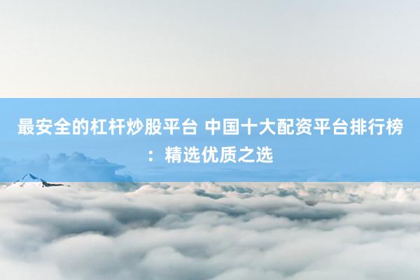 最安全的杠桿炒股平臺 中國十大配資平臺排行榜：精選優(yōu)質(zhì)之選