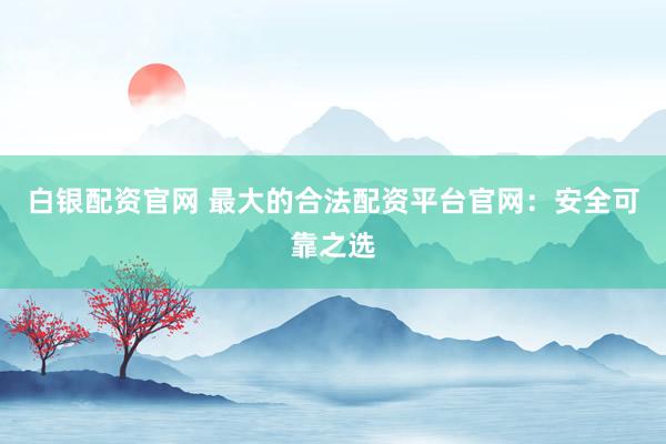 白銀配資官網(wǎng) 最大的合法配資平臺(tái)官網(wǎng)：安全可靠之選
