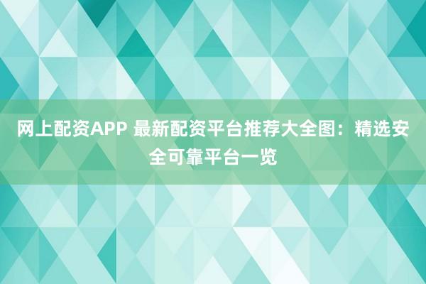 網(wǎng)上配資APP 最新配資平臺推薦大全圖：精選安全可靠平臺一覽