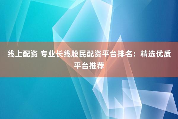 線上配資 專業(yè)長(zhǎng)線股民配資平臺(tái)排名：精選優(yōu)質(zhì)平臺(tái)推薦