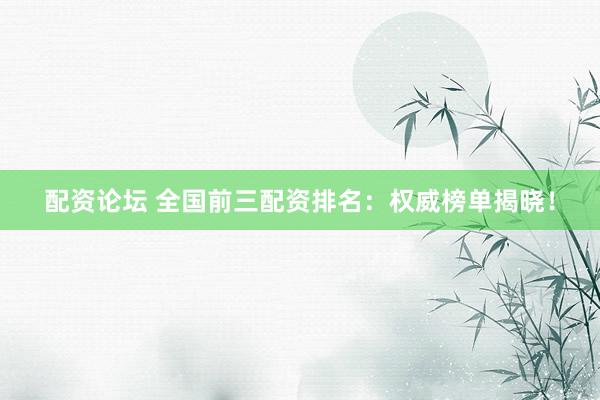 配資論壇 全國前三配資排名：權(quán)威榜單揭曉！